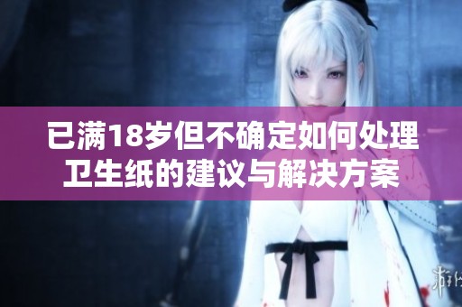 已满18岁但不确定如何处理卫生纸的建议与解决方案