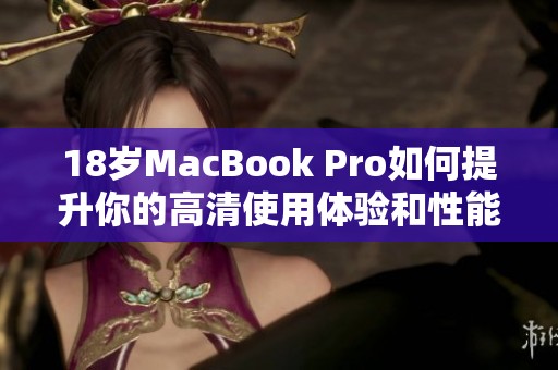18岁MacBook Pro如何提升你的高清使用体验和性能表现