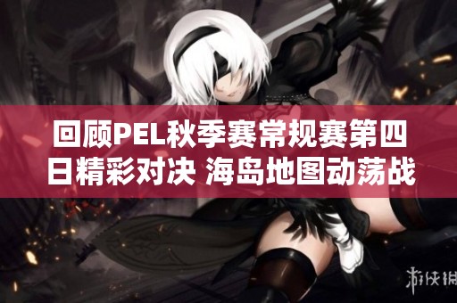 回顾PEL秋季赛常规赛第四日精彩对决 海岛地图动荡战况一览