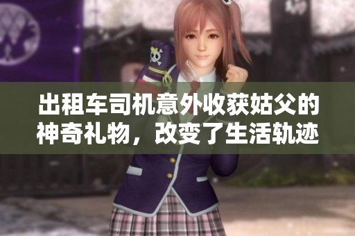 出租车司机意外收获姑父的神奇礼物，改变了生活轨迹
