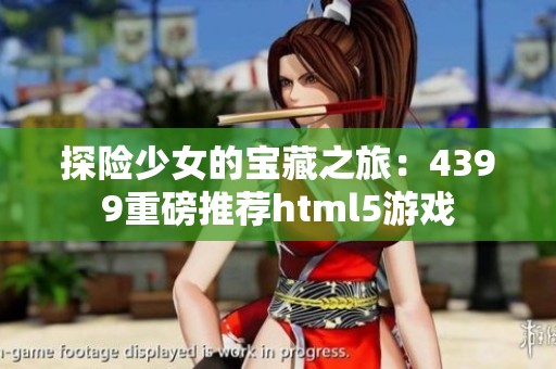 探险少女的宝藏之旅：4399重磅推荐html5游戏