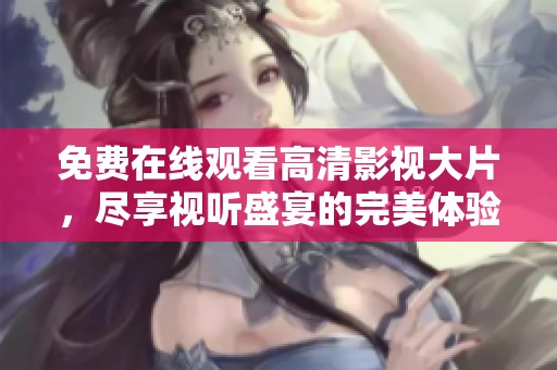 免费在线观看高清影视大片，尽享视听盛宴的完美体验