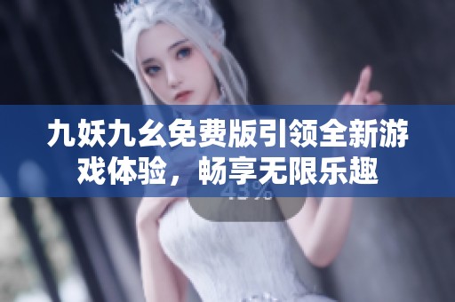 九妖九幺免费版引领全新游戏体验，畅享无限乐趣