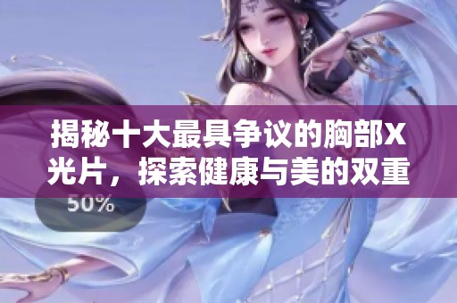 揭秘十大最具争议的胸部X光片，探索健康与美的双重标准