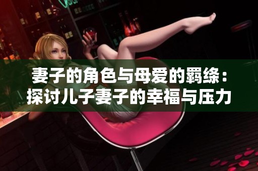 妻子的角色与母爱的羁绦：探讨儿子妻子的幸福与压力