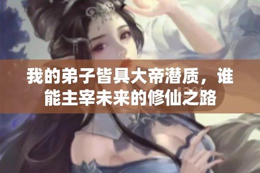 我的弟子皆具大帝潜质，谁能主宰未来的修仙之路