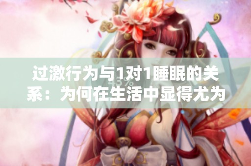 过激行为与1对1睡眠的关系：为何在生活中显得尤为重要