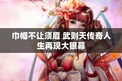 巾帼不让须眉 武则天传奇人生再现大银幕