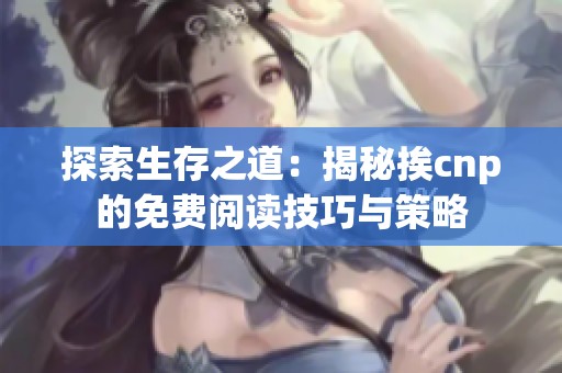 探索生存之道：揭秘挨cnp的免费阅读技巧与策略