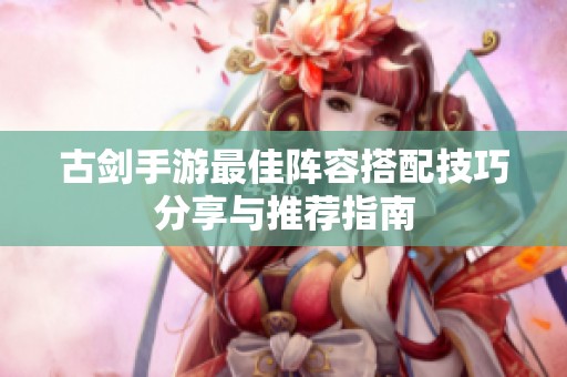 古剑手游最佳阵容搭配技巧分享与推荐指南