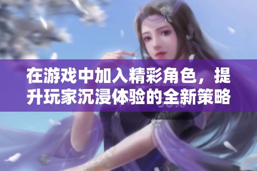 在游戏中加入精彩角色，提升玩家沉浸体验的全新策略解析