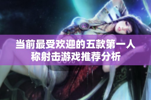 当前最受欢迎的五款第一人称射击游戏推荐分析