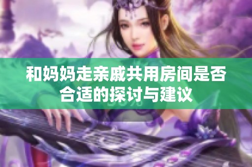 和妈妈走亲戚共用房间是否合适的探讨与建议