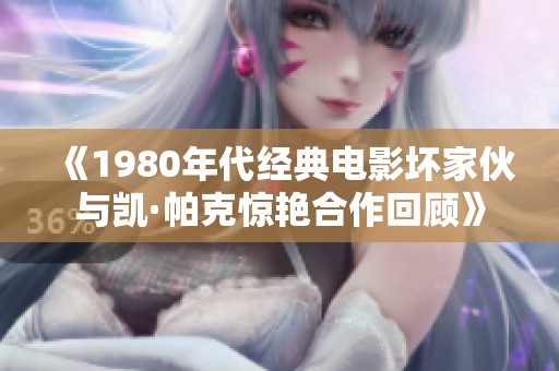 《1980年代经典电影坏家伙与凯·帕克惊艳合作回顾》