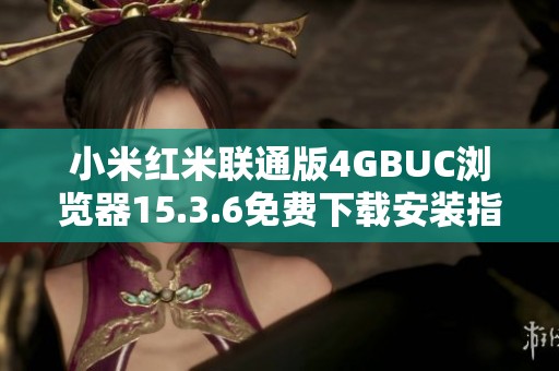 小米红米联通版4GBUC浏览器15.3.6免费下载安装指南