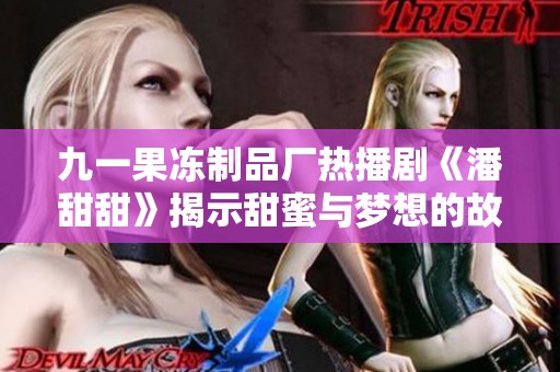 九一果冻制品厂热播剧《潘甜甜》揭示甜蜜与梦想的故事