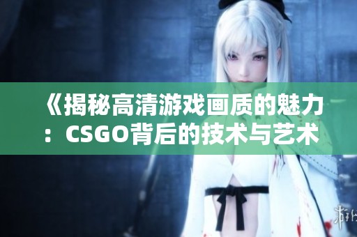 《揭秘高清游戏画质的魅力：CSGO背后的技术与艺术》