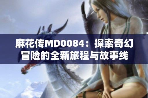 麻花传MD0084：探索奇幻冒险的全新旅程与故事线
