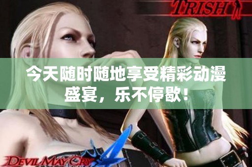 今天随时随地享受精彩动漫盛宴，乐不停歇！