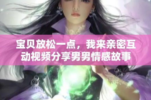 宝贝放松一点，我来亲密互动视频分享男男情感故事