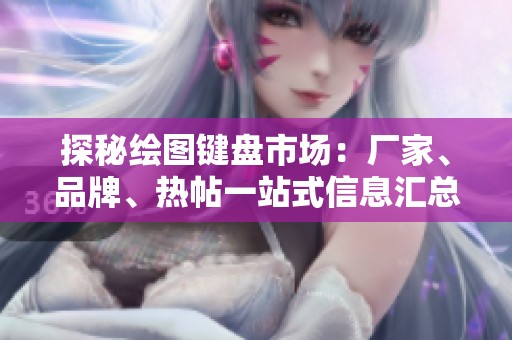 探秘绘图键盘市场：厂家、品牌、热帖一站式信息汇总