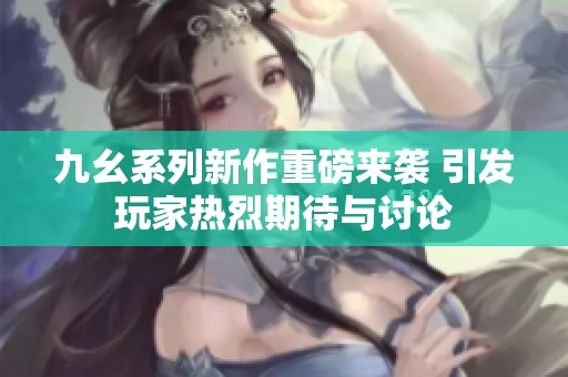 九幺系列新作重磅来袭 引发玩家热烈期待与讨论