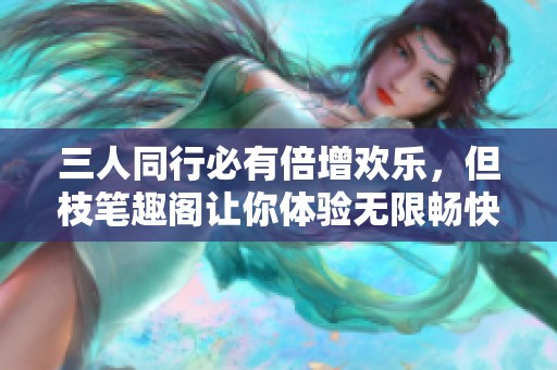 三人同行必有倍增欢乐，但枝笔趣阁让你体验无限畅快