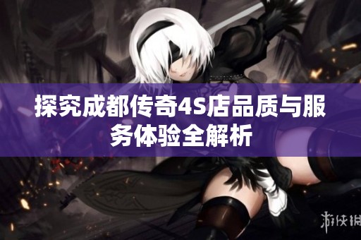 探究成都传奇4S店品质与服务体验全解析