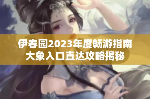 伊春园2023年度畅游指南大象入口直达攻略揭秘