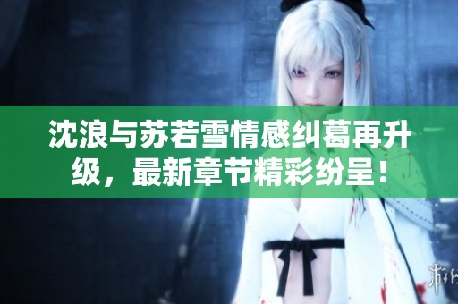 沈浪与苏若雪情感纠葛再升级，最新章节精彩纷呈！