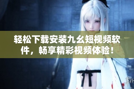 轻松下载安装九幺短视频软件，畅享精彩视频体验！