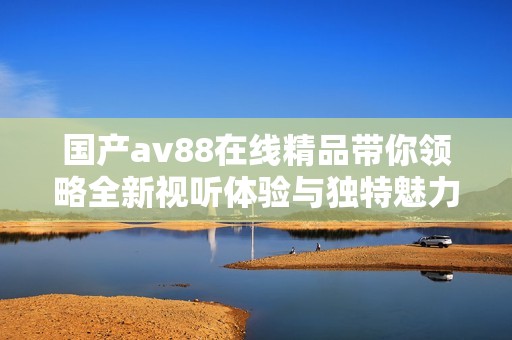 国产av88在线精品带你领略全新视听体验与独特魅力