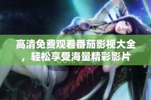 高清免费观看番茄影视大全，轻松享受海量精彩影片
