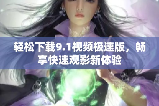 轻松下载9.1视频极速版，畅享快速观影新体验