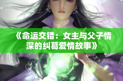 《命运交错：女主与父子情深的纠葛爱情故事》