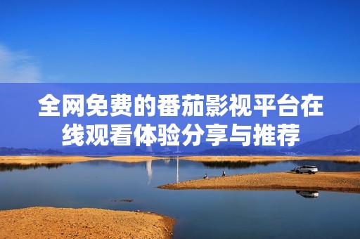 全网免费的番茄影视平台在线观看体验分享与推荐