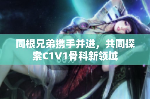 同根兄弟携手并进，共同探索C1V1骨科新领域