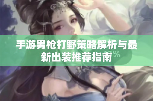 手游男枪打野策略解析与最新出装推荐指南