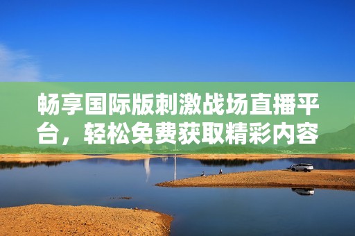 畅享国际版刺激战场直播平台，轻松免费获取精彩内容！