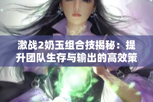 激战2奶玉组合技揭秘：提升团队生存与输出的高效策略