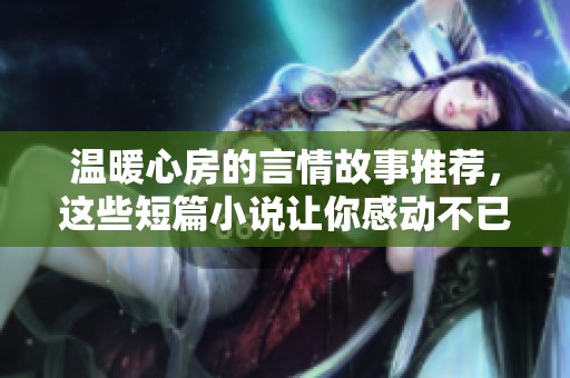 温暖心房的言情故事推荐，这些短篇小说让你感动不已