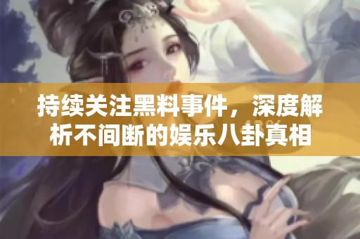 持续关注黑料事件，深度解析不间断的娱乐八卦真相