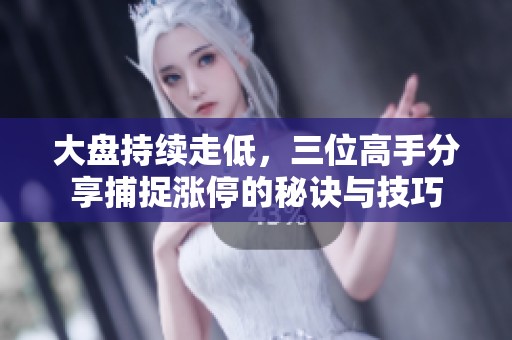 大盘持续走低，三位高手分享捕捉涨停的秘诀与技巧
