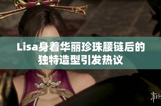 Lisa身着华丽珍珠腰链后的独特造型引发热议