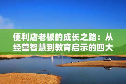 便利店老板的成长之路：从经营智慧到教育启示的四大经验分享