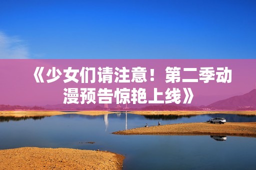 《少女们请注意！第二季动漫预告惊艳上线》