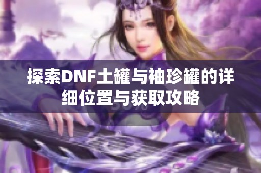 探索DNF土罐与袖珍罐的详细位置与获取攻略