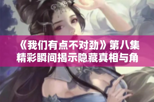 《我们有点不对劲》第八集精彩瞬间揭示隐藏真相与角色冲突