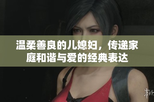 温柔善良的儿媳妇，传递家庭和谐与爱的经典表达