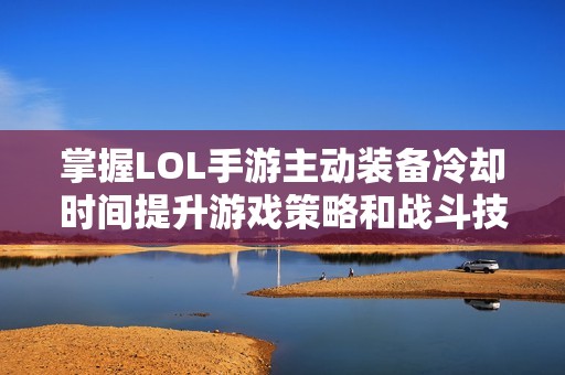 掌握LOL手游主动装备冷却时间提升游戏策略和战斗技巧